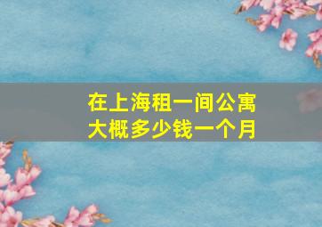 在上海租一间公寓大概多少钱一个月