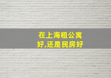 在上海租公寓好,还是民房好