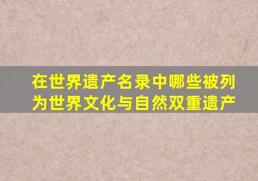 在世界遗产名录中哪些被列为世界文化与自然双重遗产