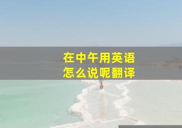 在中午用英语怎么说呢翻译