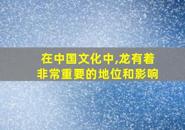 在中国文化中,龙有着非常重要的地位和影响