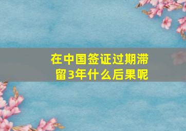 在中国签证过期滞留3年什么后果呢