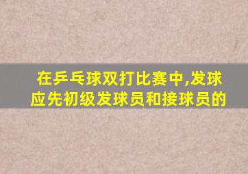 在乒乓球双打比赛中,发球应先初级发球员和接球员的