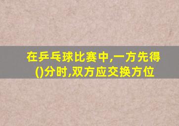 在乒乓球比赛中,一方先得()分时,双方应交换方位