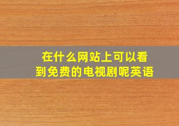 在什么网站上可以看到免费的电视剧呢英语