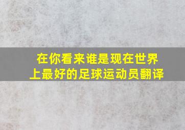 在你看来谁是现在世界上最好的足球运动员翻译