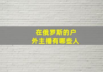 在俄罗斯的户外主播有哪些人