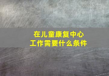 在儿童康复中心工作需要什么条件