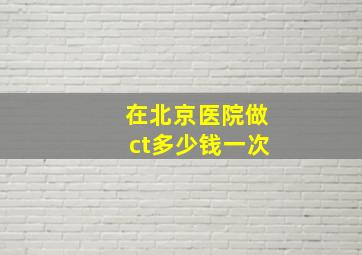 在北京医院做ct多少钱一次