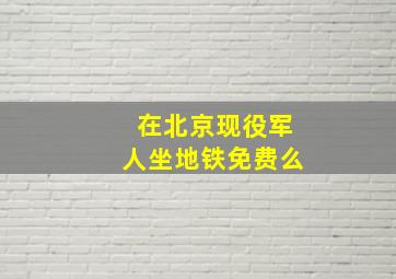 在北京现役军人坐地铁免费么