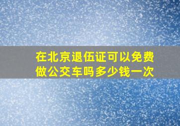 在北京退伍证可以免费做公交车吗多少钱一次