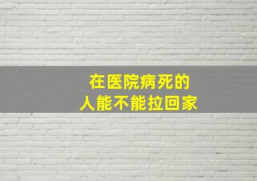 在医院病死的人能不能拉回家