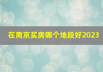 在南京买房哪个地段好2023