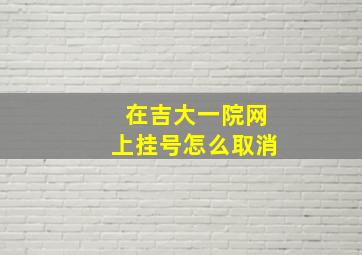 在吉大一院网上挂号怎么取消