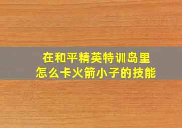 在和平精英特训岛里怎么卡火箭小子的技能