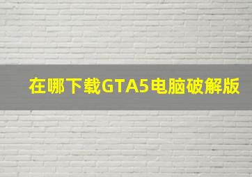 在哪下载GTA5电脑破解版