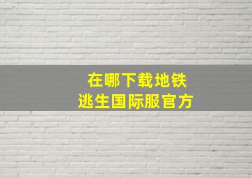 在哪下载地铁逃生国际服官方