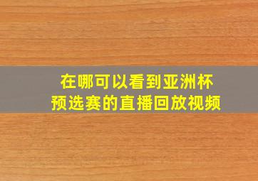 在哪可以看到亚洲杯预选赛的直播回放视频