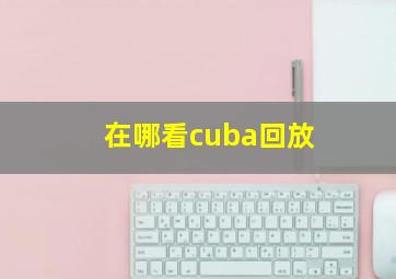 在哪看cuba回放