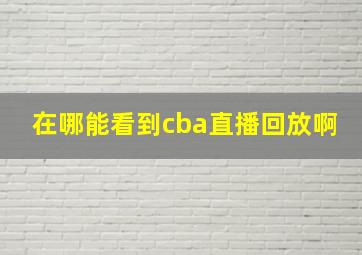 在哪能看到cba直播回放啊