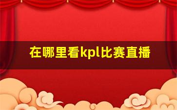 在哪里看kpl比赛直播