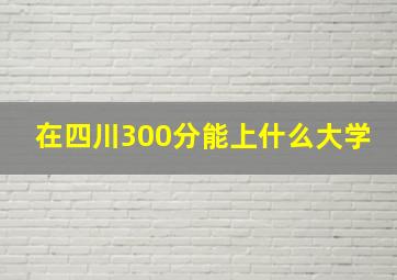 在四川300分能上什么大学