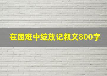 在困难中绽放记叙文800字