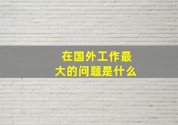 在国外工作最大的问题是什么