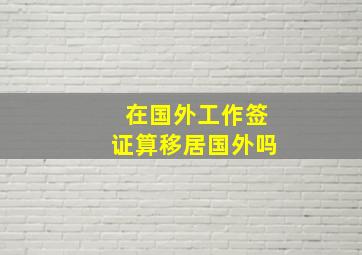 在国外工作签证算移居国外吗