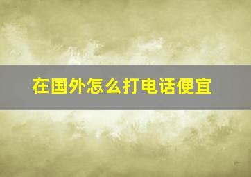 在国外怎么打电话便宜