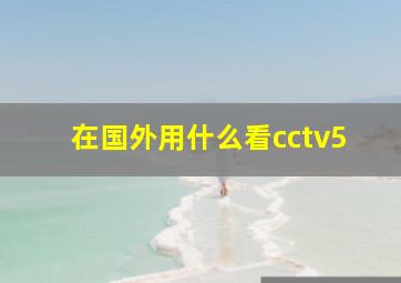 在国外用什么看cctv5