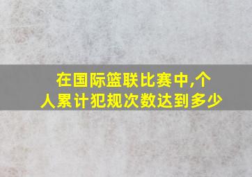 在国际篮联比赛中,个人累计犯规次数达到多少