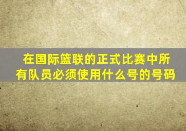 在国际篮联的正式比赛中所有队员必须使用什么号的号码