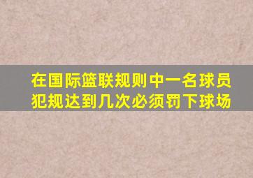 在国际篮联规则中一名球员犯规达到几次必须罚下球场