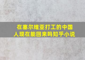 在塞尔维亚打工的中国人现在能回来吗知乎小说