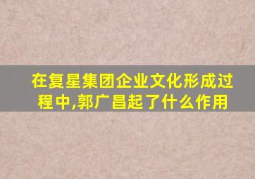 在复星集团企业文化形成过程中,郭广昌起了什么作用