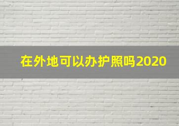 在外地可以办护照吗2020