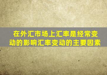 在外汇市场上汇率是经常变动的影响汇率变动的主要因素