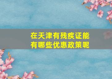 在天津有残疾证能有哪些优惠政策呢