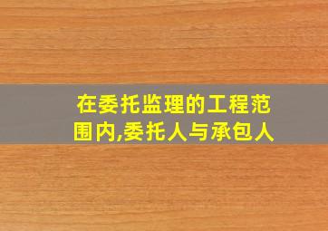 在委托监理的工程范围内,委托人与承包人