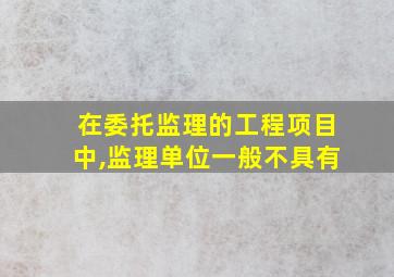 在委托监理的工程项目中,监理单位一般不具有