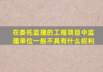 在委托监理的工程项目中监理单位一般不具有什么权利