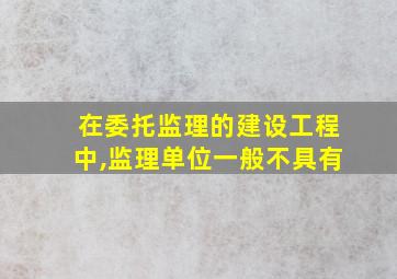 在委托监理的建设工程中,监理单位一般不具有