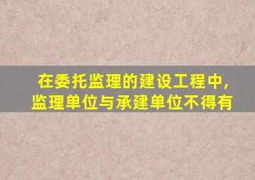 在委托监理的建设工程中,监理单位与承建单位不得有