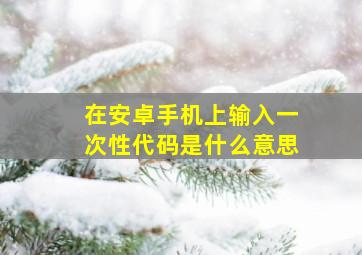 在安卓手机上输入一次性代码是什么意思