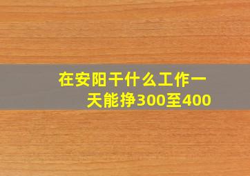 在安阳干什么工作一天能挣300至400