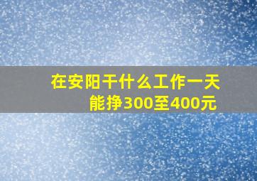 在安阳干什么工作一天能挣300至400元