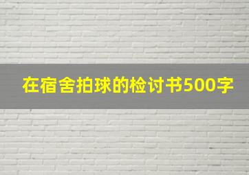 在宿舍拍球的检讨书500字