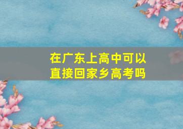 在广东上高中可以直接回家乡高考吗