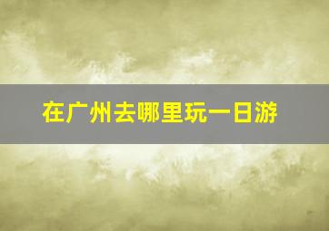 在广州去哪里玩一日游